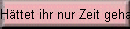 H�ttet ihr nur Zeit gehabt